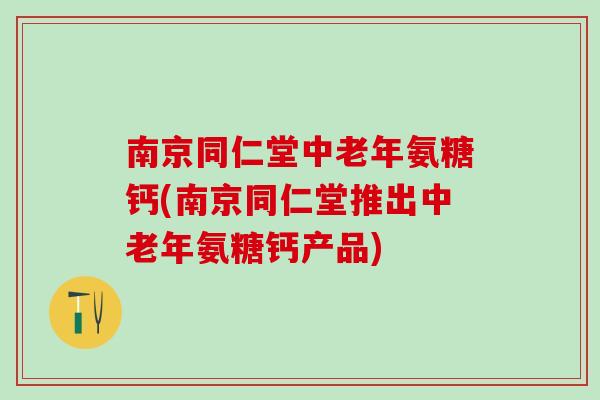 南京同仁堂中老年氨糖钙(南京同仁堂推出中老年氨糖钙产品)-第1张图片-氨糖科普网 南京同仁堂中老年氨糖钙(南京同仁堂推出中老年氨糖钙产品)-第1张图片-氨糖科普网