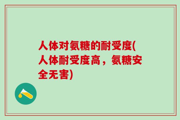 人体对氨糖的耐受度(人体耐受度高,氨糖安全无害)-第1张图片-氨糖科普网 人体对氨糖的耐受度(人体耐受度高,氨糖安全无害)-第1张图片-氨糖科普网