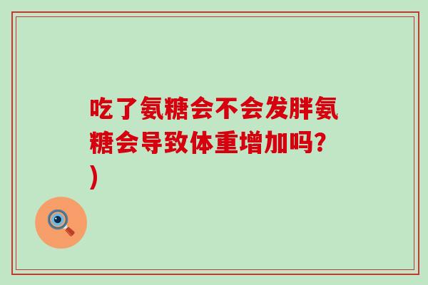 吃了氨糖会不会发胖氨糖会导致体重增加吗？)-第1张图片-氨糖科普网