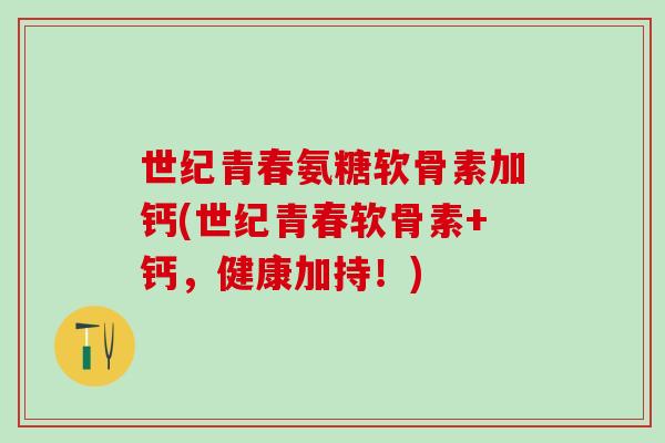 世纪青春氨糖软骨素加钙(世纪青春软骨素+钙,健康加持!)-第1张图片-氨糖科普网 世纪青春氨糖软骨素加钙(世纪青春软骨素+钙,健康加持!)-第1张图片-氨糖科普网