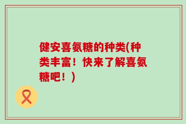 健安喜氨糖的种类(种类丰富！快来了解喜氨糖吧！)-第1张图片-氨糖科普网