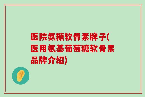 医院氨糖软骨素牌子(医用氨基葡萄糖软骨素品牌介绍)-第1张图片-氨糖科普网