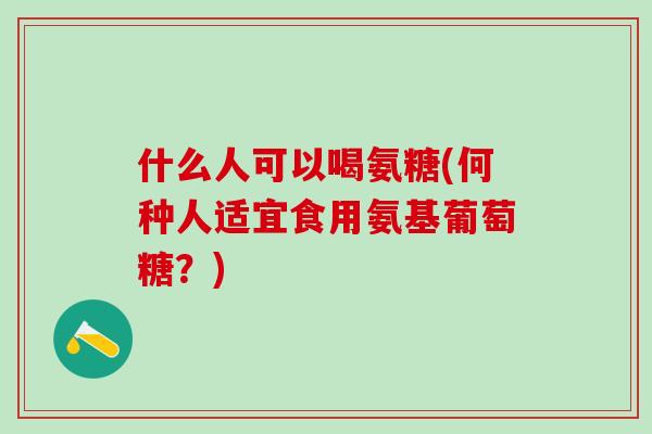 什么人可以喝氨糖(何种人适宜食用氨基葡萄糖？)-第1张图片-氨糖科普网