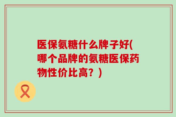 医保氨糖什么牌子好(哪个品牌的氨糖医保药物性价比高？)-第1张图片-氨糖科普网
