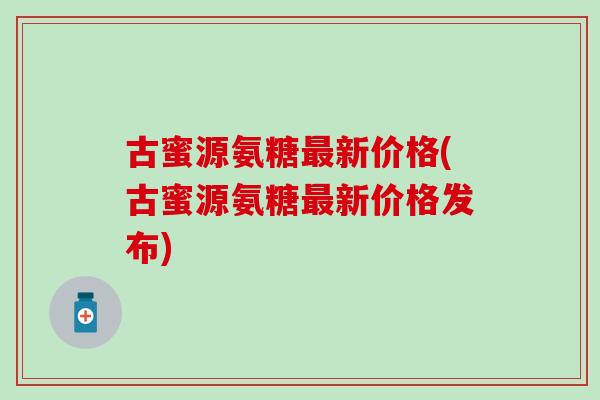 古蜜源氨糖最新价格(古蜜源氨糖最新价格发布)-第1张图片-氨糖科普网 古蜜源氨糖最新价格(古蜜源氨糖最新价格发布)-第1张图片-氨糖科普网