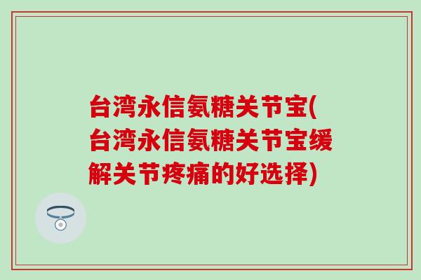 台湾永信氨糖关节宝(台湾永信氨糖关节宝缓解关节疼痛的好选择)-第1张图片-氨糖科普网 台湾永信氨糖关节宝(台湾永信氨糖关节宝缓解关节疼痛的好选择)-第1张图片-氨糖科普网