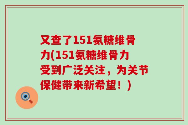 又查了151氨糖维骨力(151氨糖维骨力受到广泛关注,为关节保健带来新希望!)-第1张图片-氨糖科普网 又查了151氨糖维骨力(151氨糖维骨力受到广泛关注,为关节保健带来新希望!)-第1张图片-氨糖科普网