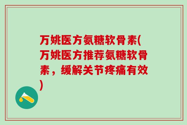 万姚医方氨糖软骨素(万姚医方推荐氨糖软骨素,缓解关节疼痛有效)-第1张图片-氨糖科普网 万姚医方氨糖软骨素(万姚医方推荐氨糖软骨素,缓解关节疼痛有效)-第1张图片-氨糖科普网