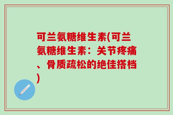 可兰氨糖维生素(可兰氨糖维生素:关节疼痛、骨质疏松的绝佳搭档)-第1张图片-氨糖科普网 可兰氨糖维生素(可兰氨糖维生素:关节疼痛、骨质疏松的绝佳搭档)-第1张图片-氨糖科普网