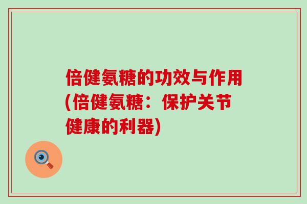倍健氨糖的功效与作用(倍健氨糖:保护关节健康的利器)-第1张图片-氨糖科普网 倍健氨糖的功效与作用(倍健氨糖:保护关节健康的利器)-第1张图片-氨糖科普网