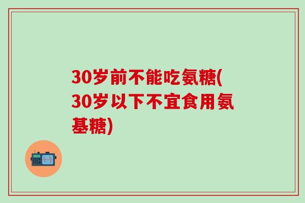 30岁前不能吃氨糖(30岁以下不宜食用氨基糖)-第1张图片-氨糖科普网 30岁前不能吃氨糖(30岁以下不宜食用氨基糖)-第1张图片-氨糖科普网