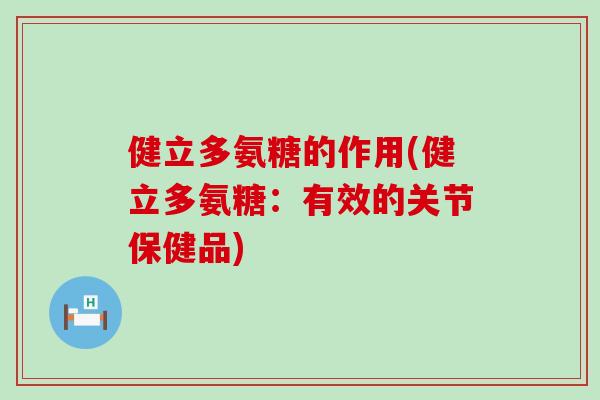 健立多氨糖的作用(健立多氨糖:有效的关节保健品)-第1张图片-氨糖科普网 健立多氨糖的作用(健立多氨糖:有效的关节保健品)-第1张图片-氨糖科普网