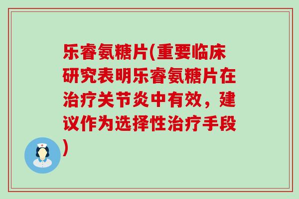 乐睿氨糖片(重要临床研究表明乐睿氨糖片在治疗关节炎中有效，建议作为选择性治疗手段)-第1张图片-氨糖科普网