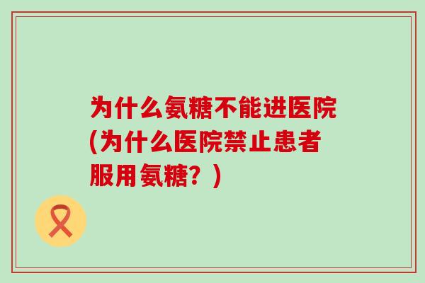 为什么氨糖不能进医院(为什么医院禁止患者服用氨糖？)-第1张图片-氨糖科普网
