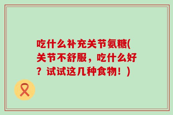 吃什么补充关节氨糖(关节不舒服,吃什么好?试试这几种食物!)-第1张图片-氨糖科普网 吃什么补充关节氨糖(关节不舒服,吃什么好?试试这几种食物!)-第1张图片-氨糖科普网
