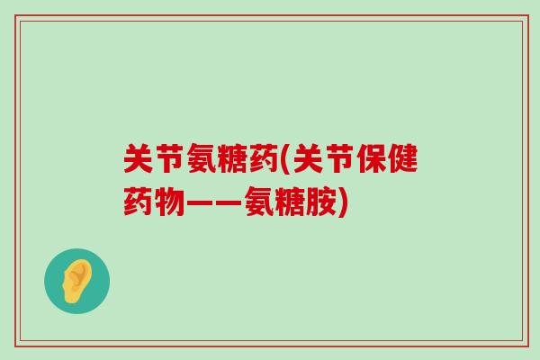 关节氨糖药(关节保健药物——氨糖胺)-第1张图片-氨糖科普网 关节氨糖药(关节保健药物——氨糖胺)-第1张图片-氨糖科普网