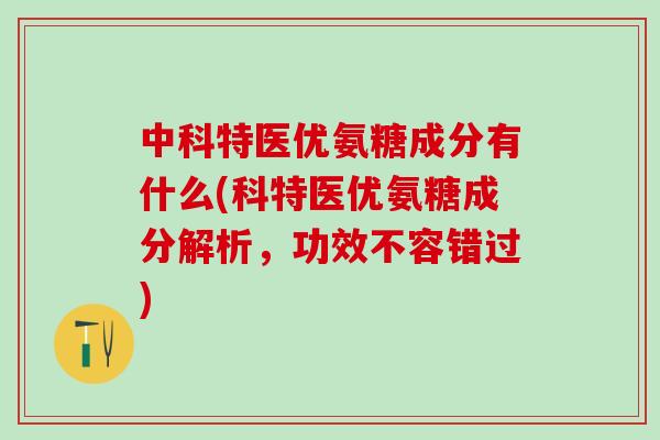 中科特医优氨糖成分有什么(科特医优氨糖成分解析,功效不容错过)-第1张图片-氨糖科普网 中科特医优氨糖成分有什么(科特医优氨糖成分解析,功效不容错过)-第1张图片-氨糖科普网