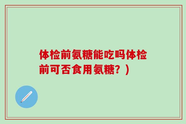 体检前氨糖能吃吗体检前可否食用氨糖?)-第1张图片-氨糖科普网 体检前氨糖能吃吗体检前可否食用氨糖?)-第1张图片-氨糖科普网
