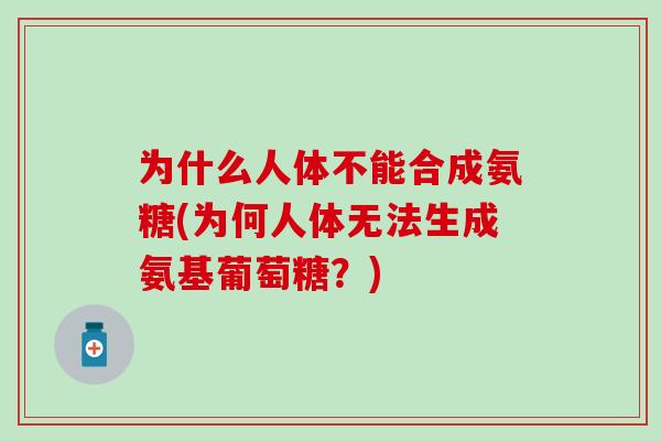 为什么人体不能合成氨糖(为何人体无法生成氨基葡萄糖?)-第1张图片-氨糖科普网 为什么人体不能合成氨糖(为何人体无法生成氨基葡萄糖?)-第1张图片-氨糖科普网