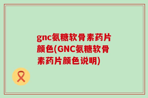 gnc氨糖软骨素药片颜色(GNC氨糖软骨素药片颜色说明)-第1张图片-氨糖科普网 gnc氨糖软骨素药片颜色(GNC氨糖软骨素药片颜色说明)-第1张图片-氨糖科普网