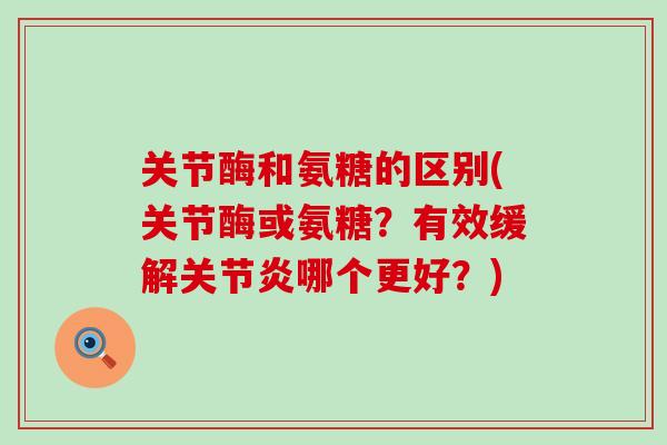 关节酶和氨糖的区别(关节酶或氨糖？有效缓解关节炎哪个更好？)-第1张图片-氨糖科普网