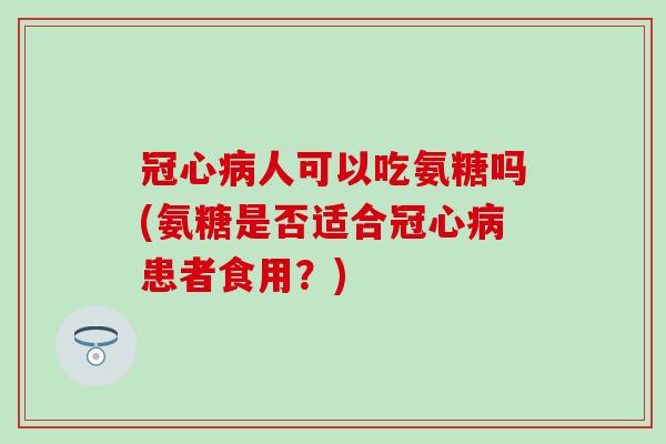 冠心病人可以吃氨糖吗(氨糖是否适合冠心病患者食用?)-第1张图片-氨糖科普网 冠心病人可以吃氨糖吗(氨糖是否适合冠心病患者食用?)-第1张图片-氨糖科普网