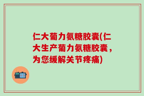 仁大葡力氨糖胶囊(仁大生产葡力氨糖胶囊,为您缓解关节疼痛)-第1张图片-氨糖科普网 仁大葡力氨糖胶囊(仁大生产葡力氨糖胶囊,为您缓解关节疼痛)-第1张图片-氨糖科普网