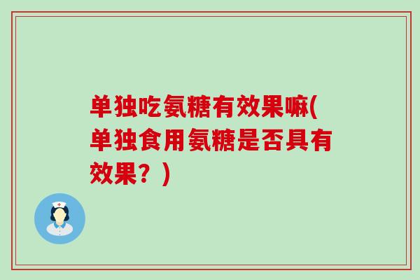 单独吃氨糖有效果嘛(单独食用氨糖是否具有效果?)-第1张图片-氨糖科普网 单独吃氨糖有效果嘛(单独食用氨糖是否具有效果?)-第1张图片-氨糖科普网