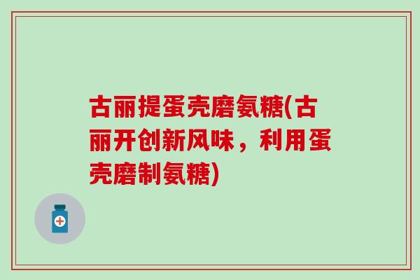 古丽提蛋壳磨氨糖(古丽开创新风味,利用蛋壳磨制氨糖)-第1张图片-氨糖科普网 古丽提蛋壳磨氨糖(古丽开创新风味,利用蛋壳磨制氨糖)-第1张图片-氨糖科普网