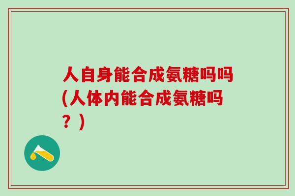 人自身能合成氨糖吗吗(人体内能合成氨糖吗?)-第1张图片-氨糖科普网 人自身能合成氨糖吗吗(人体内能合成氨糖吗?)-第1张图片-氨糖科普网