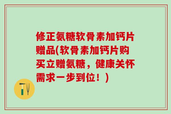 修正氨糖软骨素加钙片赠品(软骨素加钙片购买立赠氨糖,健康关怀需求一步到位!)-第1张图片-氨糖科普网 修正氨糖软骨素加钙片赠品(软骨素加钙片购买立赠氨糖,健康关怀需求一步到位!)-第1张图片-氨糖科普网