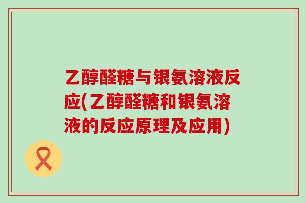 乙醇醛糖与银氨溶液反应(乙醇醛糖和银氨溶液的反应原理及应用)-第1张图片-氨糖科普网 乙醇醛糖与银氨溶液反应(乙醇醛糖和银氨溶液的反应原理及应用)-第1张图片-氨糖科普网
