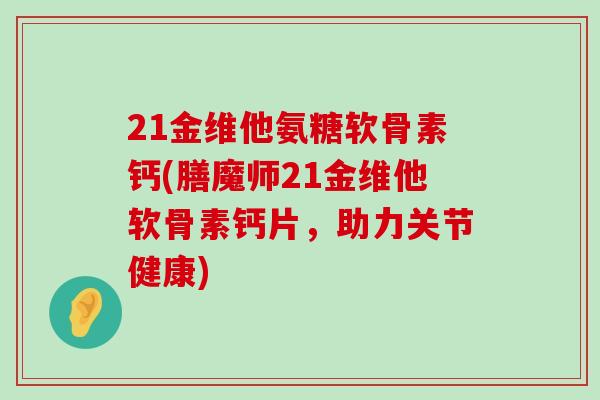 21金维他氨糖软骨素钙(膳魔师21金维他软骨素钙片,助力关节健康)-第1张图片-氨糖科普网 21金维他氨糖软骨素钙(膳魔师21金维他软骨素钙片,助力关节健康)-第1张图片-氨糖科普网