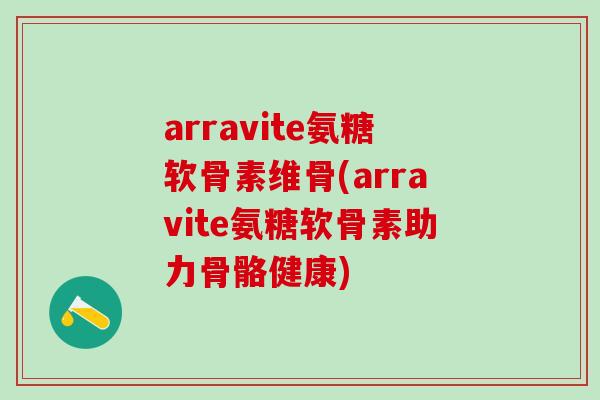 arravite氨糖软骨素维骨(arravite氨糖软骨素助力骨骼健康)-第1张图片-氨糖科普网