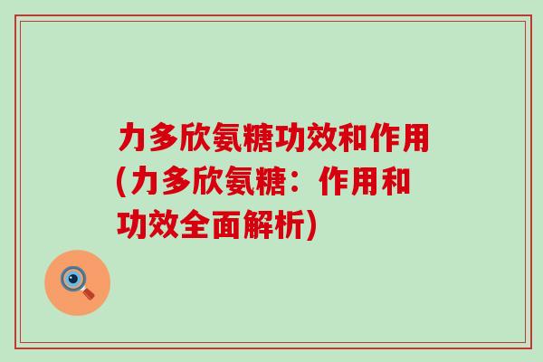 力多欣氨糖功效和作用(力多欣氨糖:作用和功效全面解析)-第1张图片-氨糖科普网 力多欣氨糖功效和作用(力多欣氨糖:作用和功效全面解析)-第1张图片-氨糖科普网