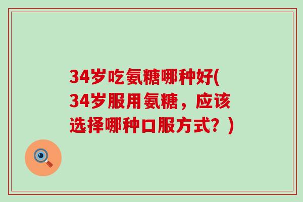 34岁吃氨糖哪种好(34岁服用氨糖,应该选择哪种口服方式?)-第1张图片-氨糖科普网 34岁吃氨糖哪种好(34岁服用氨糖,应该选择哪种口服方式?)-第1张图片-氨糖科普网