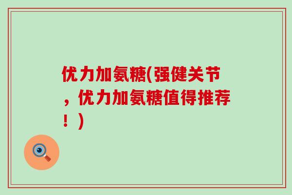 优力加氨糖(强健关节,优力加氨糖值得推荐!)-第1张图片-氨糖科普网 优力加氨糖(强健关节,优力加氨糖值得推荐!)-第1张图片-氨糖科普网