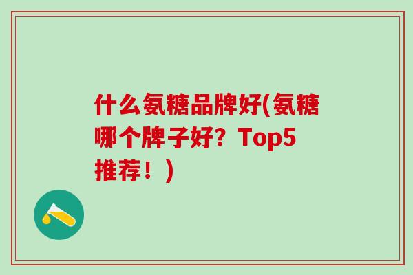 什么氨糖品牌好(氨糖哪个牌子好?Top5推荐!)-第1张图片-氨糖科普网 什么氨糖品牌好(氨糖哪个牌子好?Top5推荐!)-第1张图片-氨糖科普网