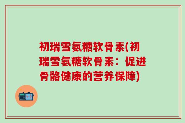 初瑞雪氨糖软骨素(初瑞雪氨糖软骨素:促进骨骼健康的营养保障)-第1张图片-氨糖科普网 初瑞雪氨糖软骨素(初瑞雪氨糖软骨素:促进骨骼健康的营养保障)-第1张图片-氨糖科普网