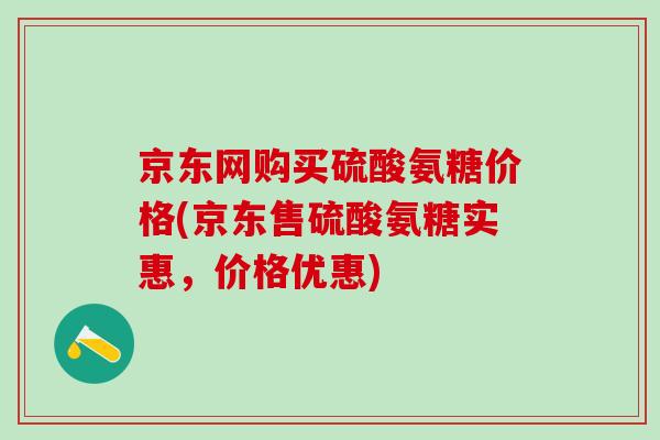 京东网购买硫酸氨糖价格(京东售硫酸氨糖实惠,价格优惠)-第1张图片-氨糖科普网 京东网购买硫酸氨糖价格(京东售硫酸氨糖实惠,价格优惠)-第1张图片-氨糖科普网