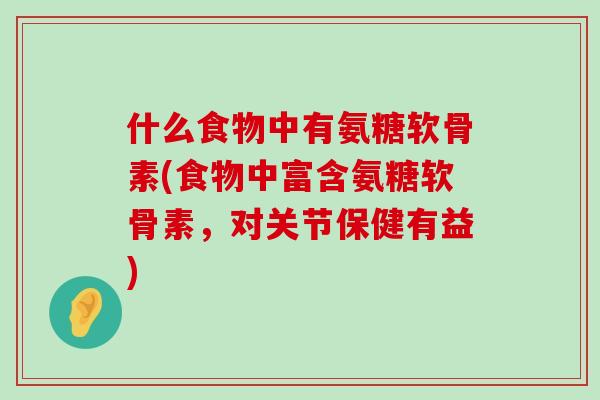 什么食物中有氨糖软骨素(食物中富含氨糖软骨素,对关节保健有益)-第1张图片-氨糖科普网 什么食物中有氨糖软骨素(食物中富含氨糖软骨素,对关节保健有益)-第1张图片-氨糖科普网
