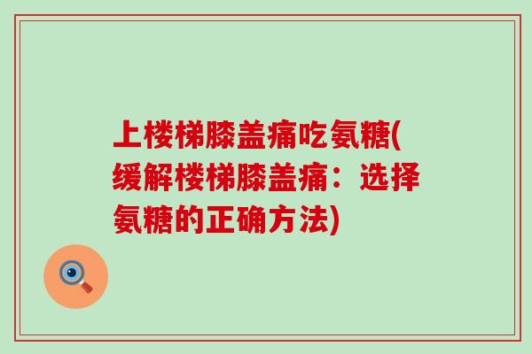 上楼梯膝盖痛吃氨糖(缓解楼梯膝盖痛:选择氨糖的正确方法)-第1张图片-氨糖科普网 上楼梯膝盖痛吃氨糖(缓解楼梯膝盖痛:选择氨糖的正确方法)-第1张图片-氨糖科普网