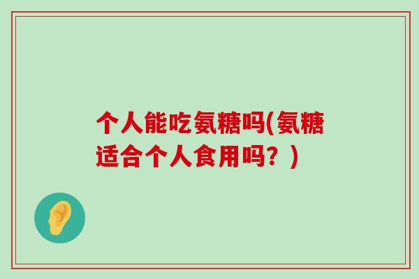 个人能吃氨糖吗(氨糖适合个人食用吗？)-第1张图片-氨糖科普网