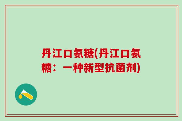 丹江口氨糖(丹江口氨糖:一种新型抗菌剂)-第1张图片-氨糖科普网 丹江口氨糖(丹江口氨糖:一种新型抗菌剂)-第1张图片-氨糖科普网