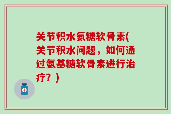关节积水氨糖软骨素(关节积水问题,如何通过氨基糖软骨素进行治疗?)-第1张图片-氨糖科普网 关节积水氨糖软骨素(关节积水问题,如何通过氨基糖软骨素进行治疗?)-第1张图片-氨糖科普网