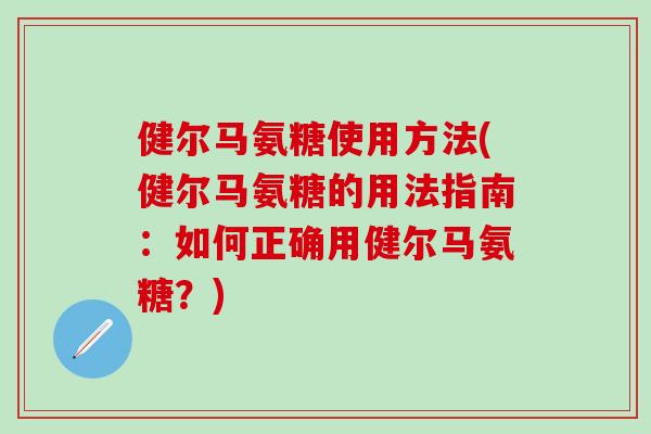 健尔马氨糖使用方法(健尔马氨糖的用法指南:如何正确用健尔马氨糖?)-第1张图片-氨糖科普网 健尔马氨糖使用方法(健尔马氨糖的用法指南:如何正确用健尔马氨糖?)-第1张图片-氨糖科普网