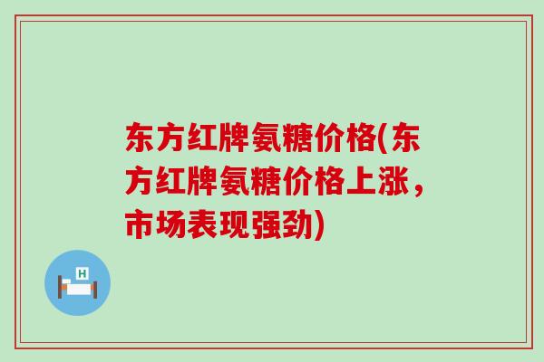 东方红牌氨糖价格(东方红牌氨糖价格上涨,市场表现强劲)-第1张图片-氨糖科普网 东方红牌氨糖价格(东方红牌氨糖价格上涨,市场表现强劲)-第1张图片-氨糖科普网