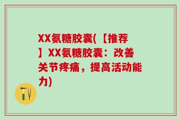 XX氨糖胶囊(【推荐】XX氨糖胶囊:改善关节疼痛,提高活动能力)-第1张图片-氨糖科普网 XX氨糖胶囊(【推荐】XX氨糖胶囊:改善关节疼痛,提高活动能力)-第1张图片-氨糖科普网