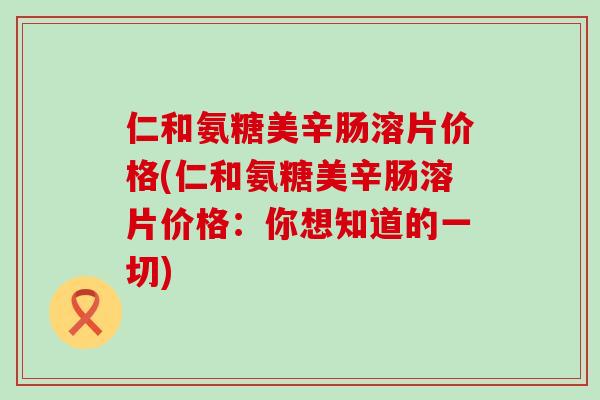 仁和氨糖美辛肠溶片价格(仁和氨糖美辛肠溶片价格:你想知道的一切)-第1张图片-氨糖科普网 仁和氨糖美辛肠溶片价格(仁和氨糖美辛肠溶片价格:你想知道的一切)-第1张图片-氨糖科普网