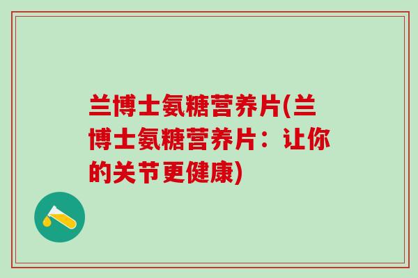 兰博士氨糖营养片(兰博士氨糖营养片：让你的关节更健康)-第1张图片-氨糖科普网